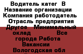 Водитель-катег. В › Название организации ­ Компания-работодатель › Отрасль предприятия ­ Другое › Минимальный оклад ­ 16 000 - Все города Работа » Вакансии   . Вологодская обл.,Вологда г.